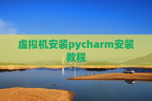 虚拟机安装pycharm安装教程 虚拟机安装pycharm安装教程